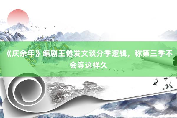 《庆余年》编剧王倦发文谈分季逻辑，称第三季不会等这样久