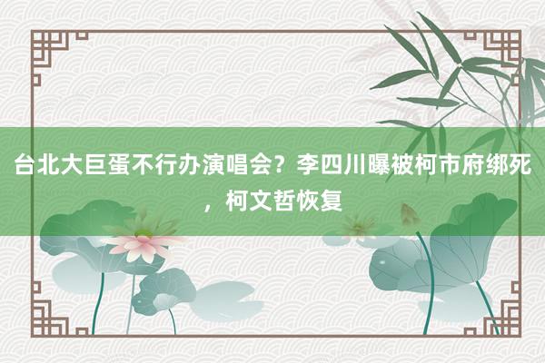 台北大巨蛋不行办演唱会？李四川曝被柯市府绑死，柯文哲恢复