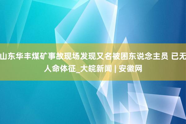 山东华丰煤矿事故现场发现又名被困东说念主员 已无人命体征_大皖新闻 | 安徽网