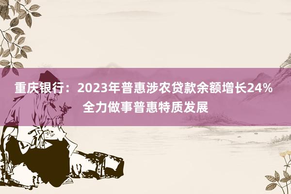 重庆银行：2023年普惠涉农贷款余额增长24% 全力做事普惠特质发展