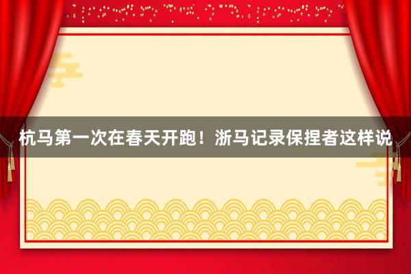 杭马第一次在春天开跑！浙马记录保捏者这样说