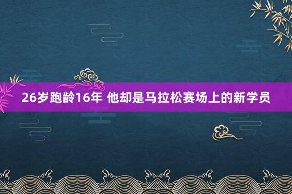 26岁跑龄16年 他却是马拉松赛场上的新学员