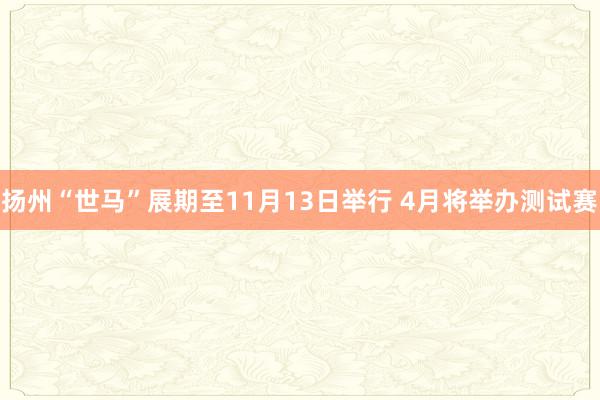 扬州“世马”展期至11月13日举行 4月将举办测试赛