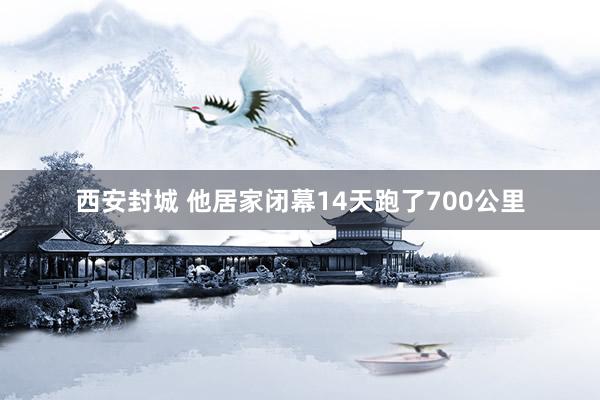 西安封城 他居家闭幕14天跑了700公里