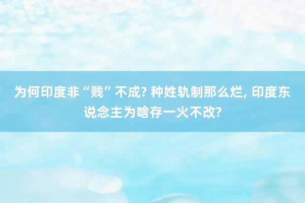 为何印度非“贱”不成? 种姓轨制那么烂, 印度东说念主为啥存一火不改?