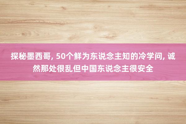 探秘墨西哥, 50个鲜为东说念主知的冷学问, 诚然那处很乱但中国东说念主很安全