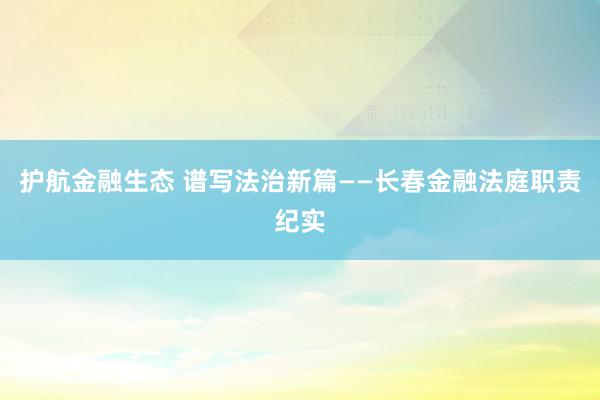 护航金融生态 谱写法治新篇——长春金融法庭职责纪实