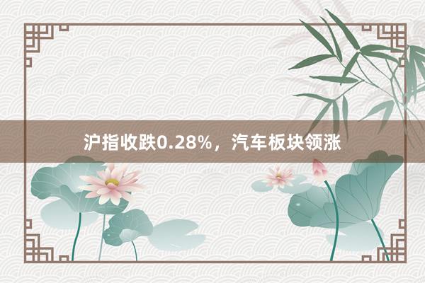 沪指收跌0.28%，汽车板块领涨