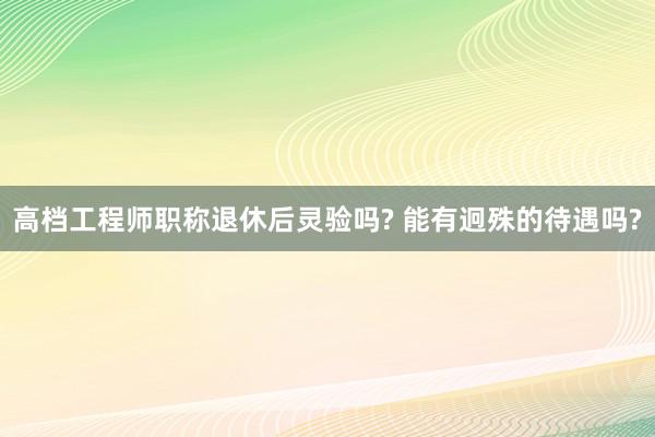 高档工程师职称退休后灵验吗? 能有迥殊的待遇吗?