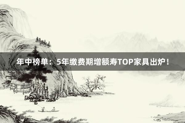 年中榜单：5年缴费期增额寿TOP家具出炉！