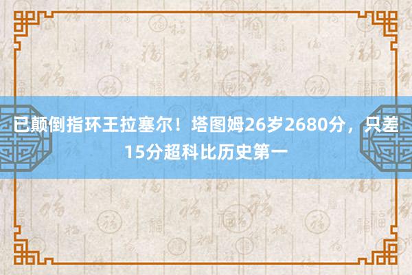 已颠倒指环王拉塞尔！塔图姆26岁2680分，只差15分超科比历史第一