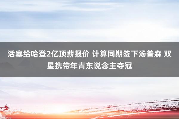 活塞给哈登2亿顶薪报价 计算同期签下汤普森 双星携带年青东说念主夺冠