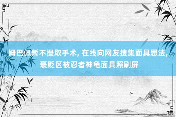 姆巴佩暂不摄取手术, 在线向网友搜集面具思法, 褒贬区被忍者神龟面具照刷屏