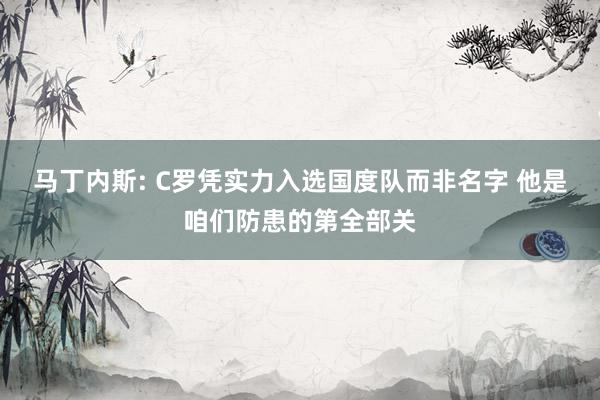 马丁内斯: C罗凭实力入选国度队而非名字 他是咱们防患的第全部关