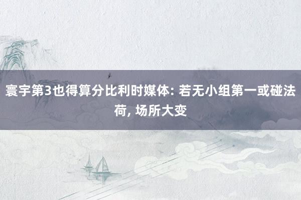 寰宇第3也得算分比利时媒体: 若无小组第一或碰法荷, 场所大变