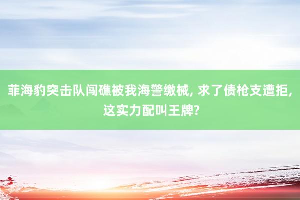 菲海豹突击队闯礁被我海警缴械, 求了债枪支遭拒, 这实力配叫王牌?