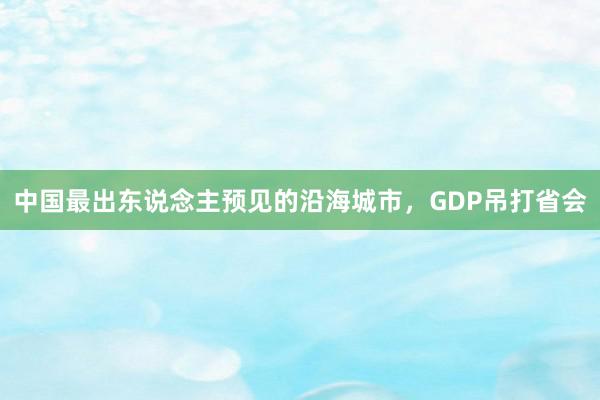 中国最出东说念主预见的沿海城市，GDP吊打省会