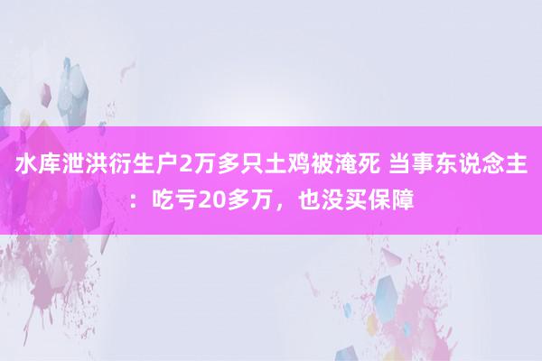 水库泄洪衍生户2万多只土鸡被淹死 当事东说念主：吃亏20多万，也没买保障