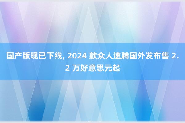 国产版现已下线, 2024 款众人速腾国外发布售 2.2 万好意思元起