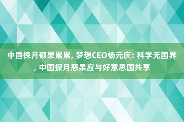 中国探月硕果累累, 梦想CEO杨元庆: 科学无国界, 中国探月恶果应与好意思国共享