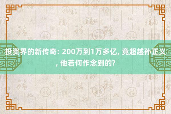 投资界的新传奇: 200万到1万多亿, 竟超越孙正义, 他若何作念到的?