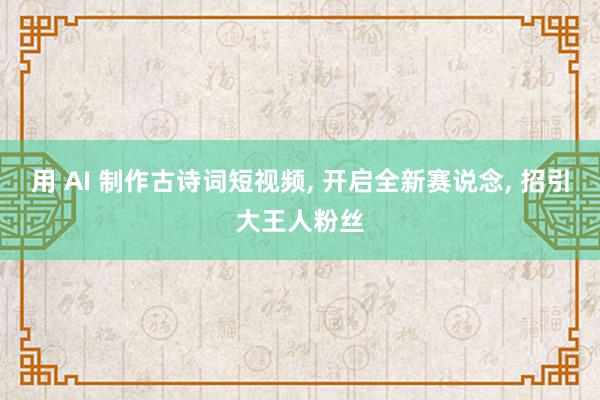 用 AI 制作古诗词短视频, 开启全新赛说念, 招引大王人粉丝