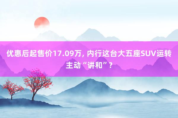 优惠后起售价17.09万, 内行这台大五座SUV运转主动“讲和”?