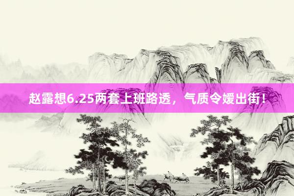 赵露想6.25两套上班路透，气质令嫒出街！