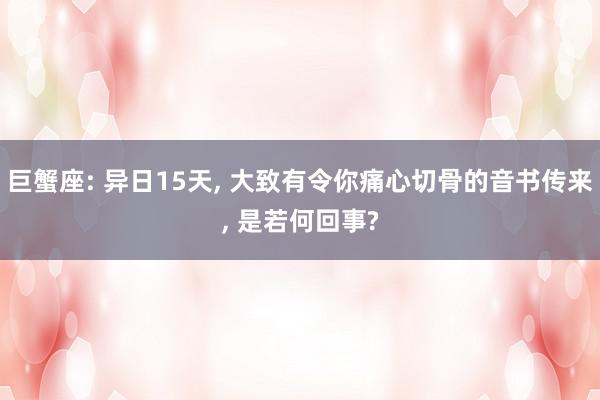 巨蟹座: 异日15天, 大致有令你痛心切骨的音书传来, 是若何回事?