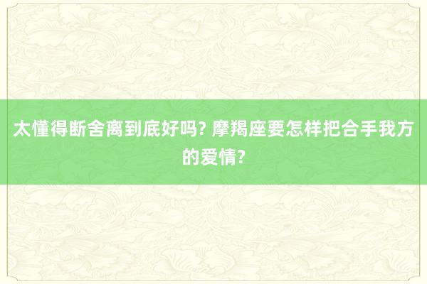 太懂得断舍离到底好吗? 摩羯座要怎样把合手我方的爱情?