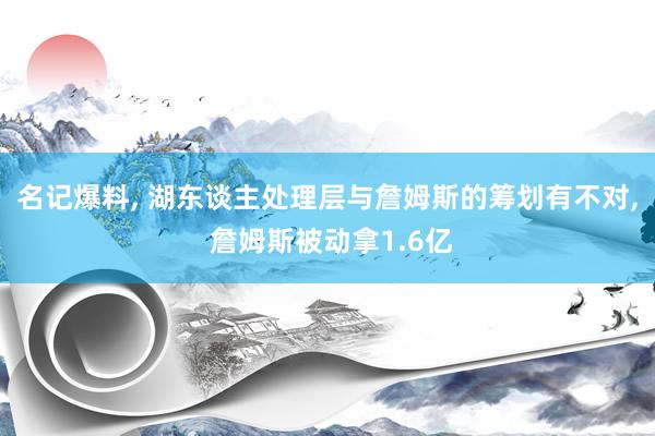 名记爆料, 湖东谈主处理层与詹姆斯的筹划有不对, 詹姆斯被动拿1.6亿