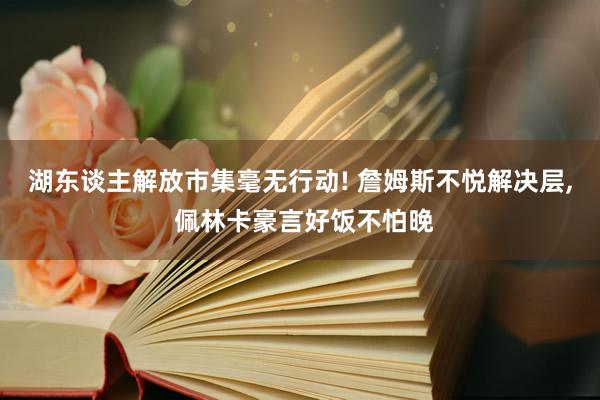 湖东谈主解放市集毫无行动! 詹姆斯不悦解决层, 佩林卡豪言好饭不怕晚