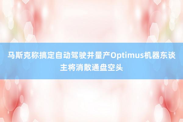 马斯克称搞定自动驾驶并量产Optimus机器东谈主将消散通盘空头