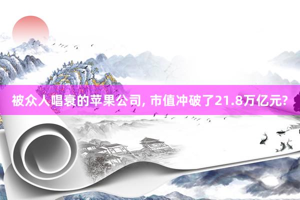 被众人唱衰的苹果公司, 市值冲破了21.8万亿元?