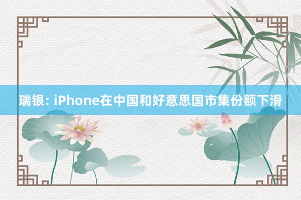 瑞银: iPhone在中国和好意思国市集份额下滑