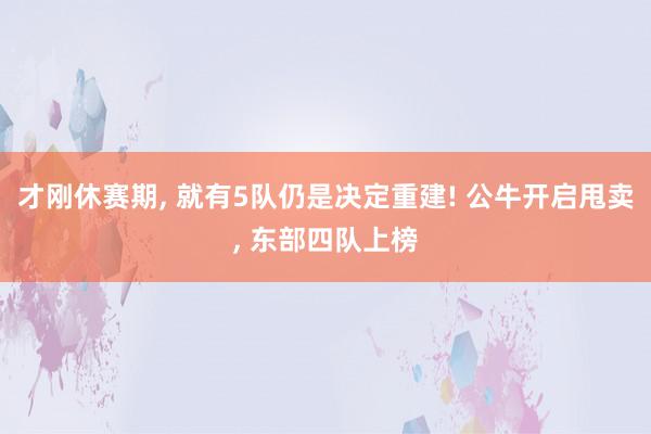 才刚休赛期, 就有5队仍是决定重建! 公牛开启甩卖, 东部四队上榜