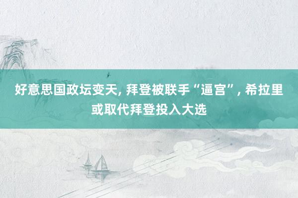 好意思国政坛变天, 拜登被联手“逼宫”, 希拉里或取代拜登投入大选