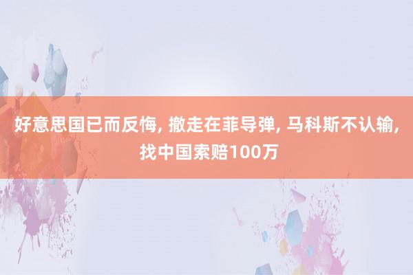 好意思国已而反悔, 撤走在菲导弹, 马科斯不认输, 找中国索赔100万