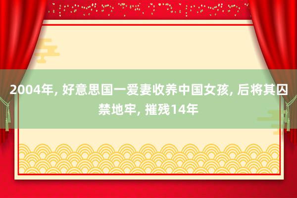 2004年, 好意思国一爱妻收养中国女孩, 后将其囚禁地牢, 摧残14年