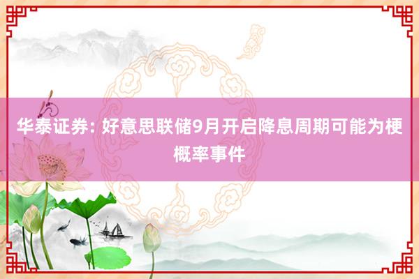 华泰证券: 好意思联储9月开启降息周期可能为梗概率事件