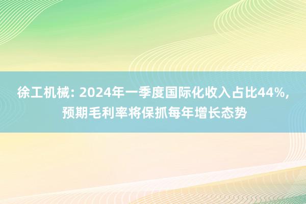 徐工机械: 2024年一季度国际化收入占比44%, 预期毛利率将保抓每年增长态势