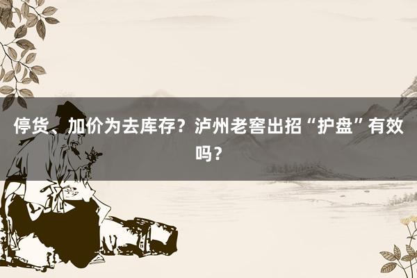 停货、加价为去库存？泸州老窖出招“护盘”有效吗？