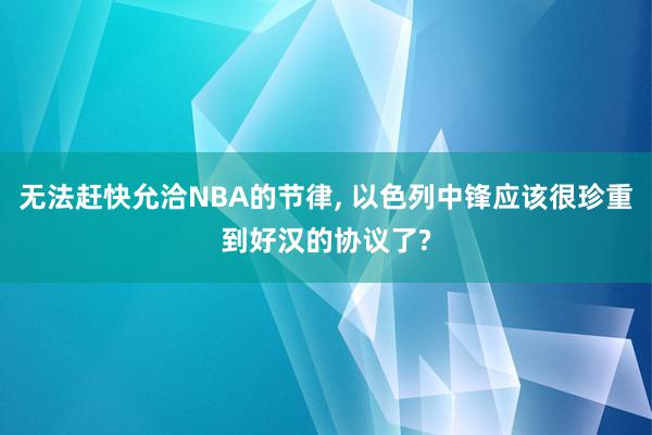 无法赶快允洽NBA的节律, 以色列中锋应该很珍重到好汉的协议了?