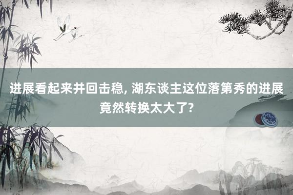 进展看起来并回击稳, 湖东谈主这位落第秀的进展竟然转换太大了?