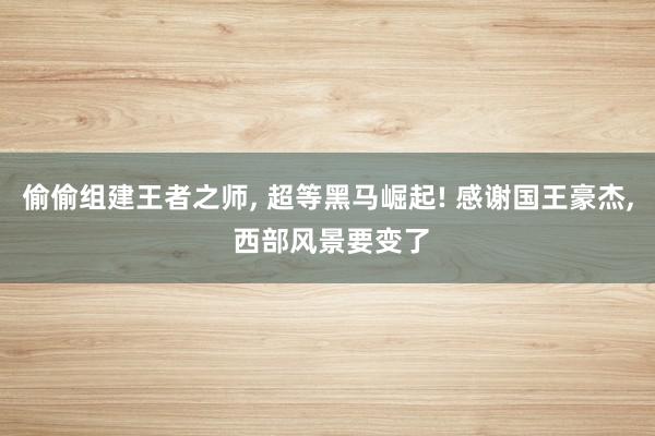 偷偷组建王者之师, 超等黑马崛起! 感谢国王豪杰, 西部风景要变了