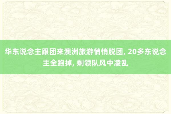 华东说念主跟团来澳洲旅游悄悄脱团, 20多东说念主全跑掉, 剩领队风中凌乱