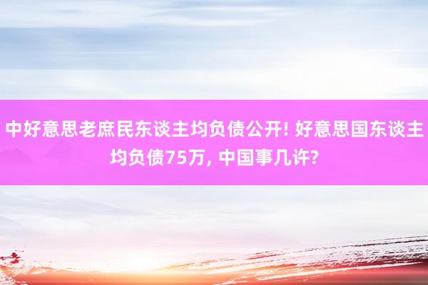 中好意思老庶民东谈主均负债公开! 好意思国东谈主均负债75万, 中国事几许?