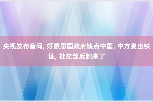 央视发布音问, 好意思国政府缺点中国, 中方亮出铁证, 社交部反制来了