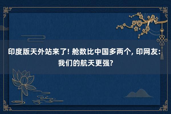 印度版天外站来了! 舱数比中国多两个, 印网友: 我们的航天更强?