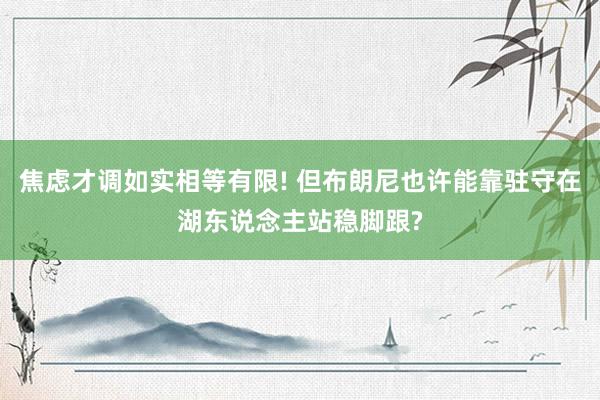 焦虑才调如实相等有限! 但布朗尼也许能靠驻守在湖东说念主站稳脚跟?